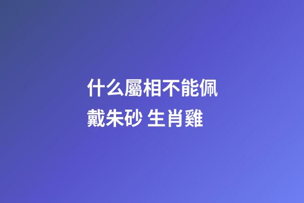 什么屬相不能佩戴朱砂 生肖雞